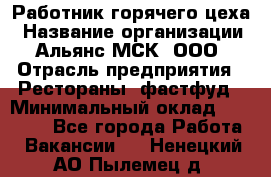 Работник горячего цеха › Название организации ­ Альянс-МСК, ООО › Отрасль предприятия ­ Рестораны, фастфуд › Минимальный оклад ­ 27 000 - Все города Работа » Вакансии   . Ненецкий АО,Пылемец д.